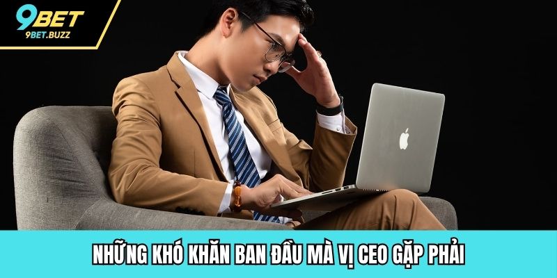 Những khó khăn ban đầu mà vị CEO gặp phải